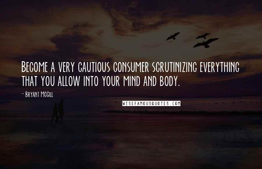 Bryant McGill Quotes: Become a very cautious consumer scrutinizing everything that you allow into your mind and body.