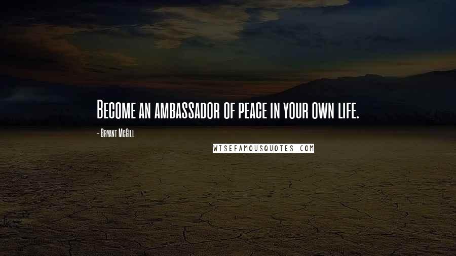 Bryant McGill Quotes: Become an ambassador of peace in your own life.