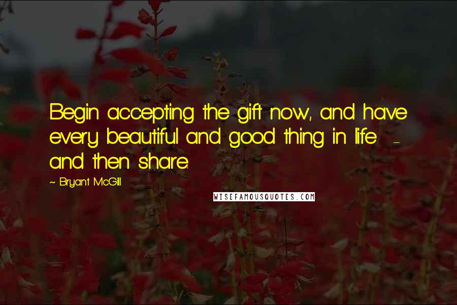 Bryant McGill Quotes: Begin accepting the gift now, and have every beautiful and good thing in life - and then share.
