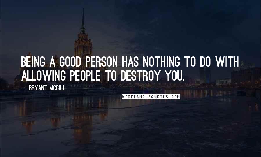 Bryant McGill Quotes: Being a good person has nothing to do with allowing people to destroy you.