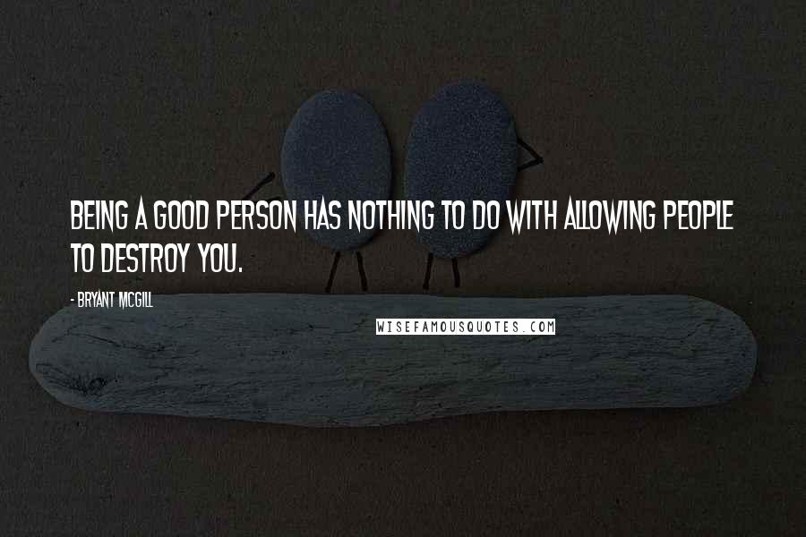 Bryant McGill Quotes: Being a good person has nothing to do with allowing people to destroy you.