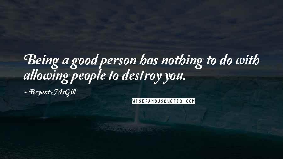 Bryant McGill Quotes: Being a good person has nothing to do with allowing people to destroy you.