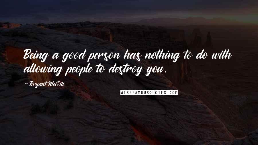 Bryant McGill Quotes: Being a good person has nothing to do with allowing people to destroy you.