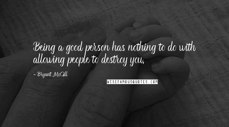 Bryant McGill Quotes: Being a good person has nothing to do with allowing people to destroy you.