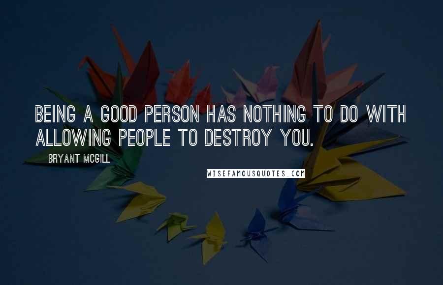 Bryant McGill Quotes: Being a good person has nothing to do with allowing people to destroy you.
