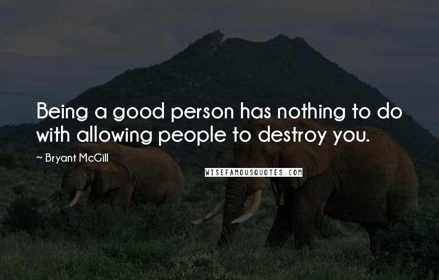 Bryant McGill Quotes: Being a good person has nothing to do with allowing people to destroy you.