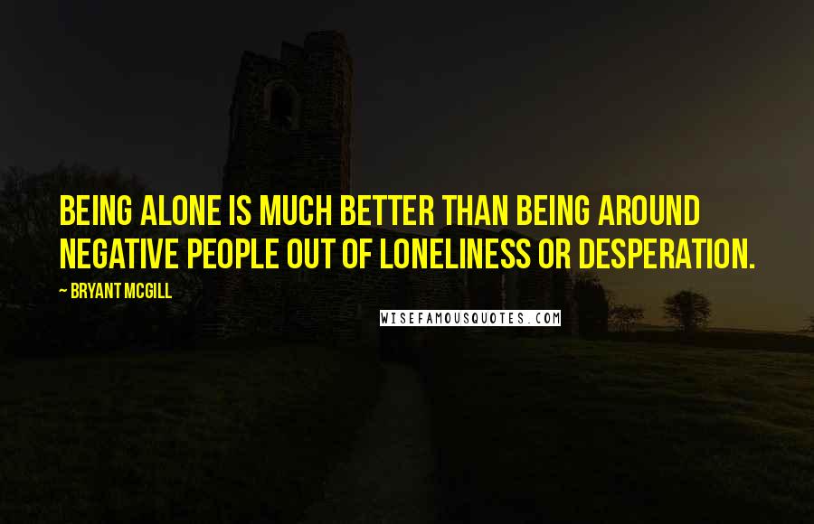 Bryant McGill Quotes: Being alone is much better than being around negative people out of loneliness or desperation.