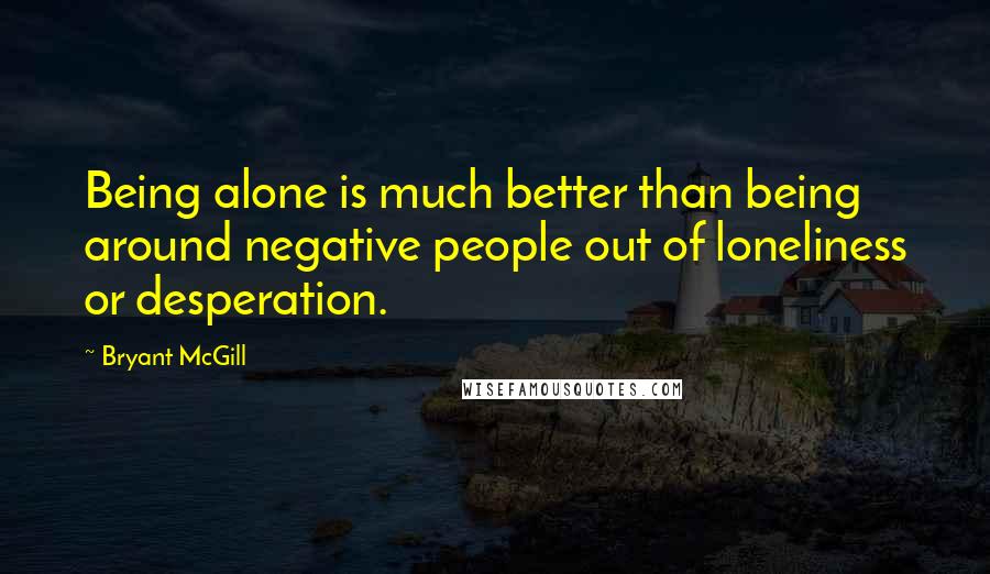 Bryant McGill Quotes: Being alone is much better than being around negative people out of loneliness or desperation.