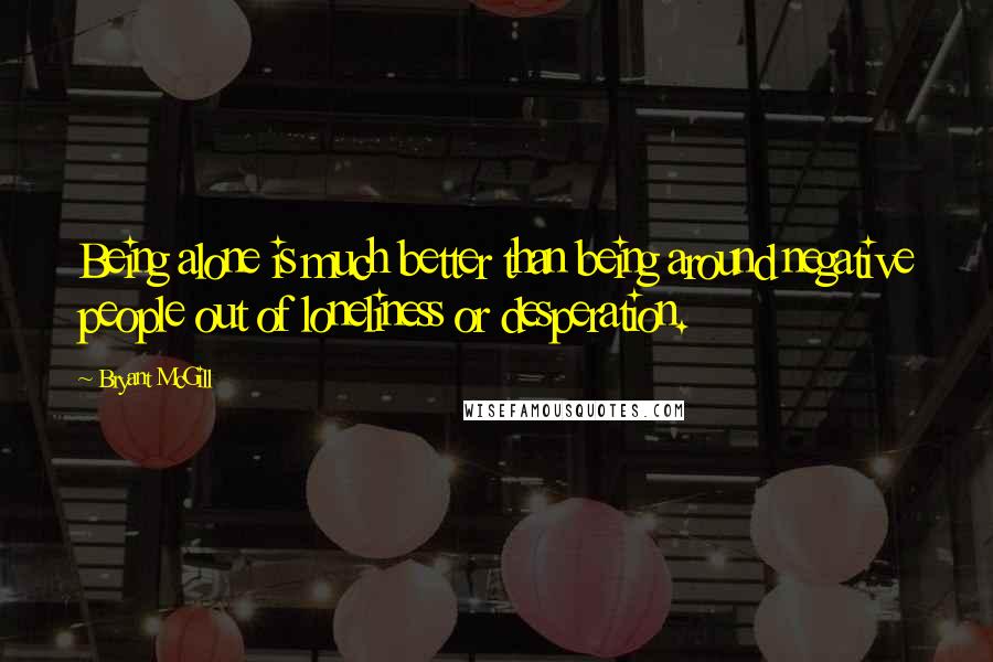 Bryant McGill Quotes: Being alone is much better than being around negative people out of loneliness or desperation.