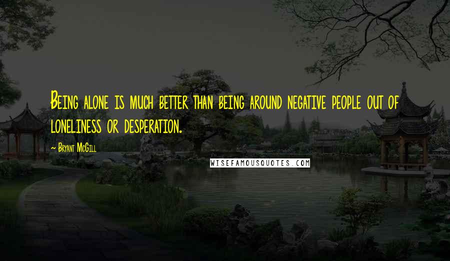 Bryant McGill Quotes: Being alone is much better than being around negative people out of loneliness or desperation.