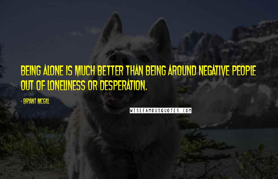 Bryant McGill Quotes: Being alone is much better than being around negative people out of loneliness or desperation.