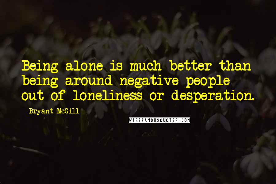 Bryant McGill Quotes: Being alone is much better than being around negative people out of loneliness or desperation.