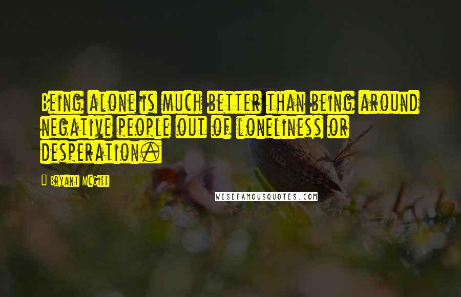 Bryant McGill Quotes: Being alone is much better than being around negative people out of loneliness or desperation.