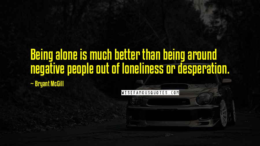 Bryant McGill Quotes: Being alone is much better than being around negative people out of loneliness or desperation.