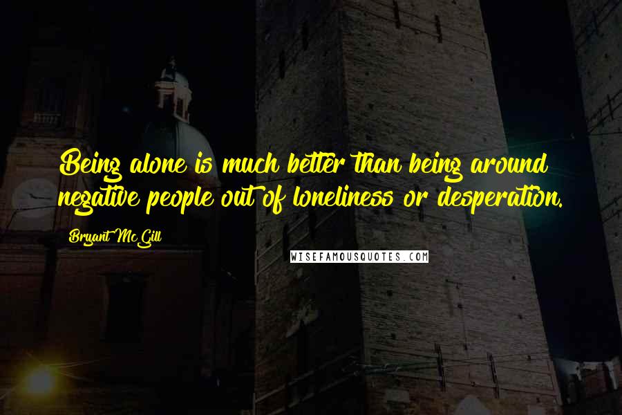 Bryant McGill Quotes: Being alone is much better than being around negative people out of loneliness or desperation.