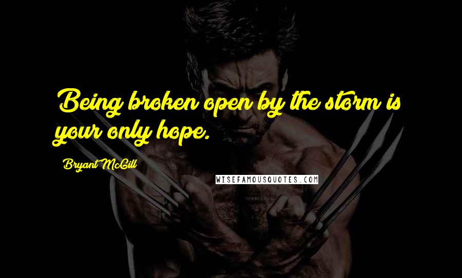 Bryant McGill Quotes: Being broken open by the storm is your only hope.