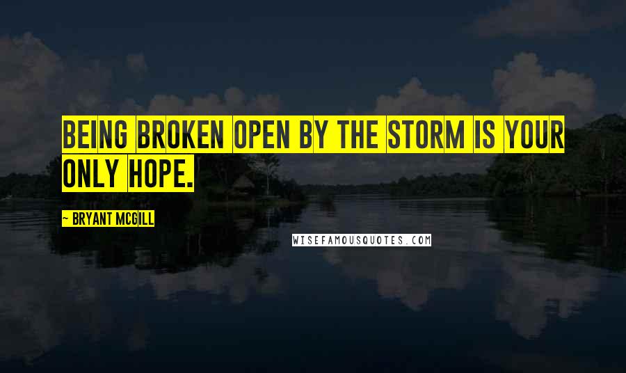 Bryant McGill Quotes: Being broken open by the storm is your only hope.