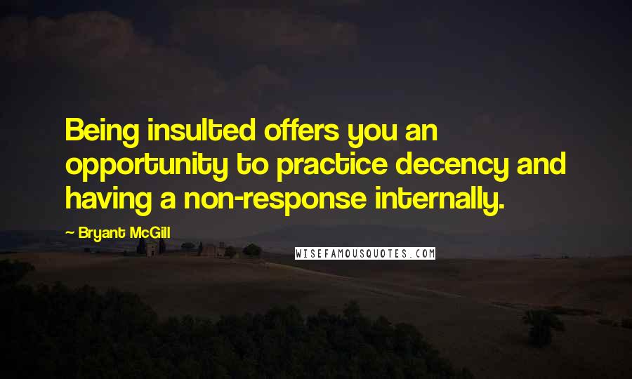 Bryant McGill Quotes: Being insulted offers you an opportunity to practice decency and having a non-response internally.