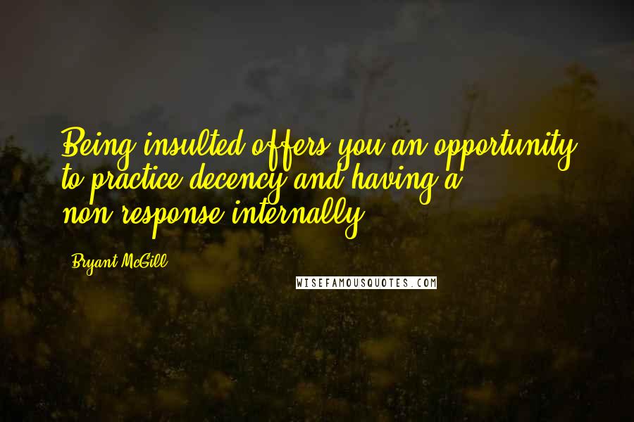 Bryant McGill Quotes: Being insulted offers you an opportunity to practice decency and having a non-response internally.
