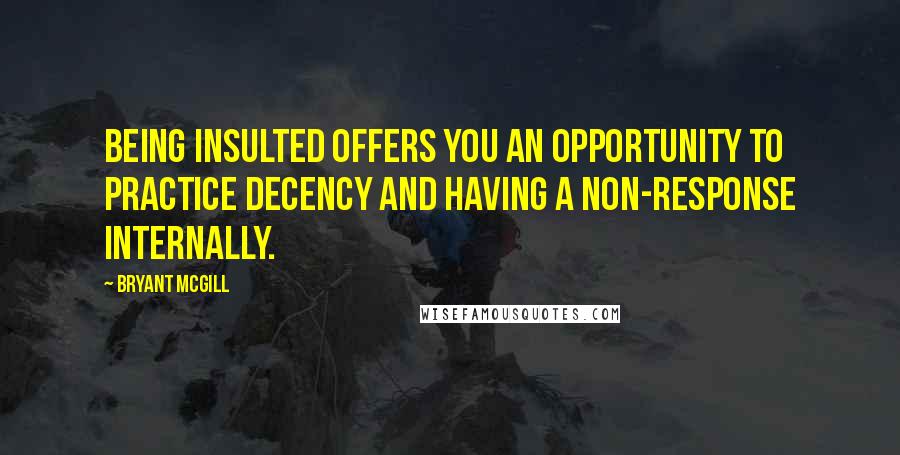 Bryant McGill Quotes: Being insulted offers you an opportunity to practice decency and having a non-response internally.