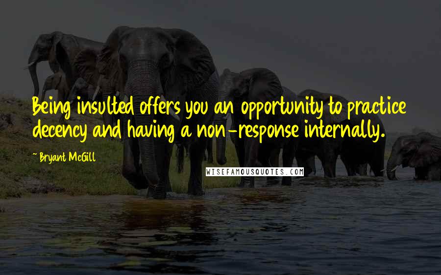 Bryant McGill Quotes: Being insulted offers you an opportunity to practice decency and having a non-response internally.