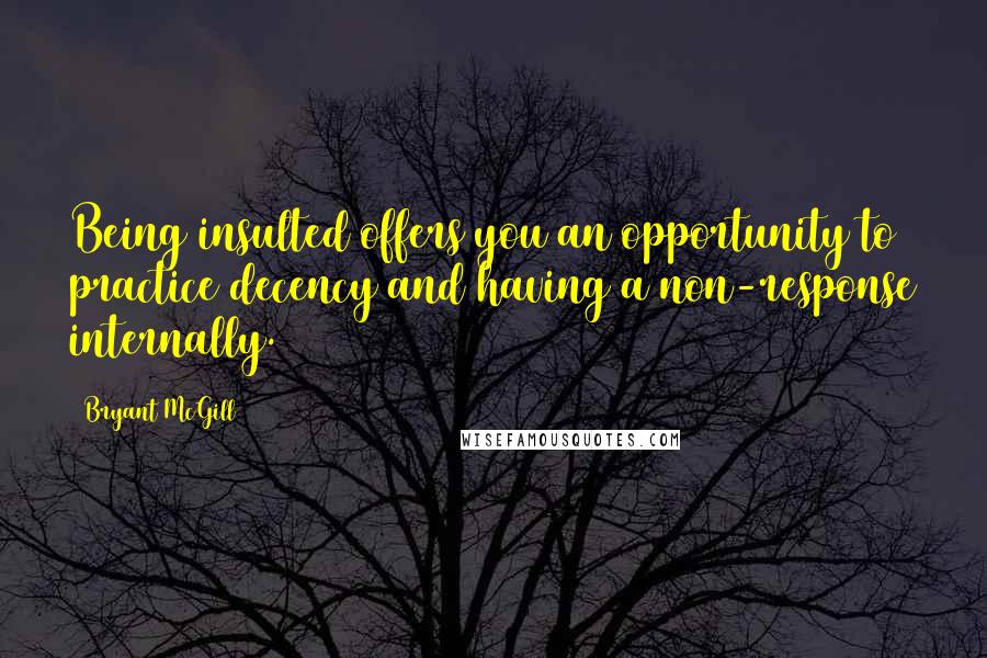 Bryant McGill Quotes: Being insulted offers you an opportunity to practice decency and having a non-response internally.