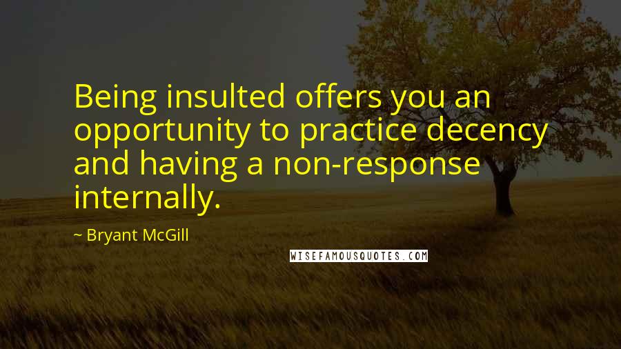 Bryant McGill Quotes: Being insulted offers you an opportunity to practice decency and having a non-response internally.