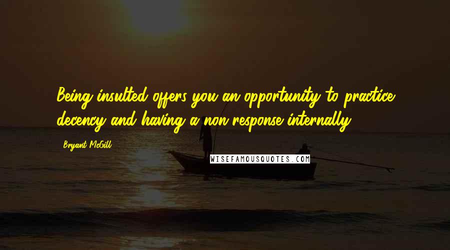 Bryant McGill Quotes: Being insulted offers you an opportunity to practice decency and having a non-response internally.