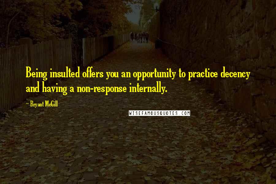Bryant McGill Quotes: Being insulted offers you an opportunity to practice decency and having a non-response internally.