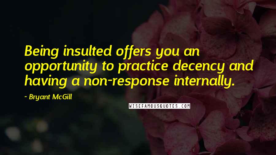 Bryant McGill Quotes: Being insulted offers you an opportunity to practice decency and having a non-response internally.