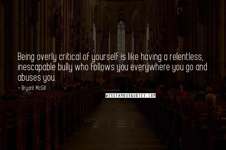 Bryant McGill Quotes: Being overly critical of yourself is like having a relentless, inescapable bully who follows you everywhere you go and abuses you.