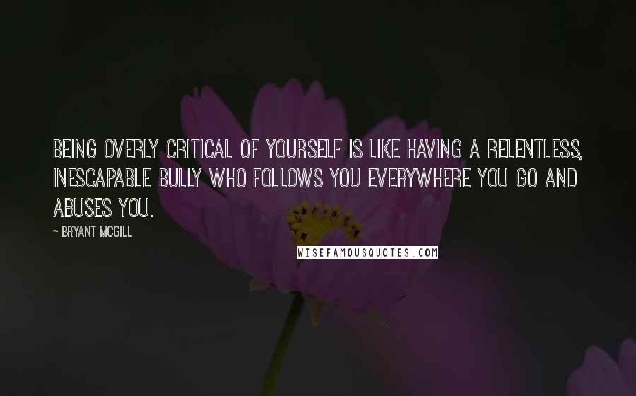 Bryant McGill Quotes: Being overly critical of yourself is like having a relentless, inescapable bully who follows you everywhere you go and abuses you.