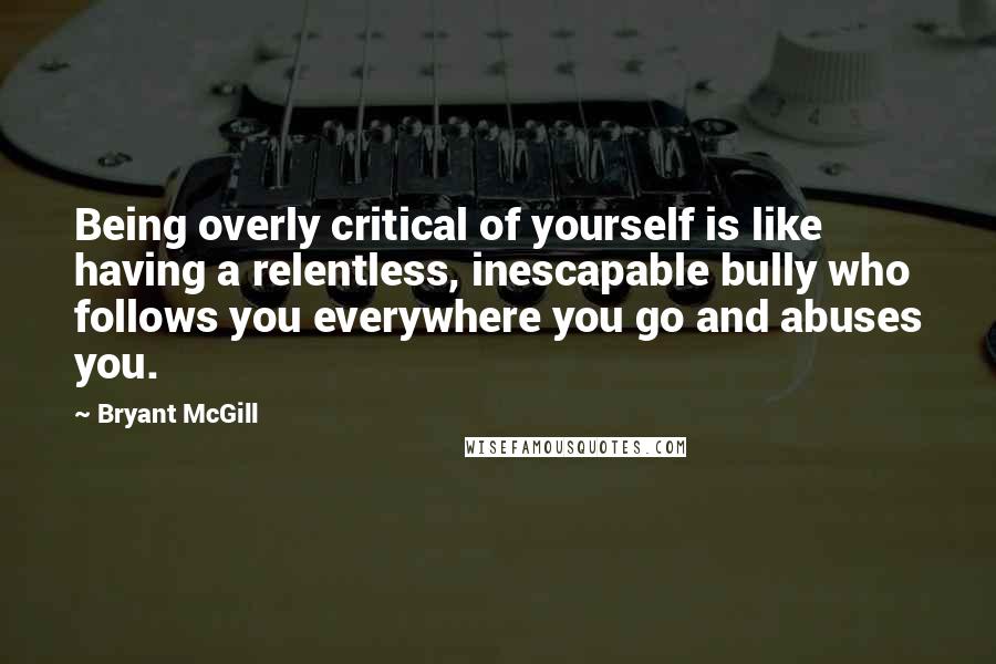 Bryant McGill Quotes: Being overly critical of yourself is like having a relentless, inescapable bully who follows you everywhere you go and abuses you.