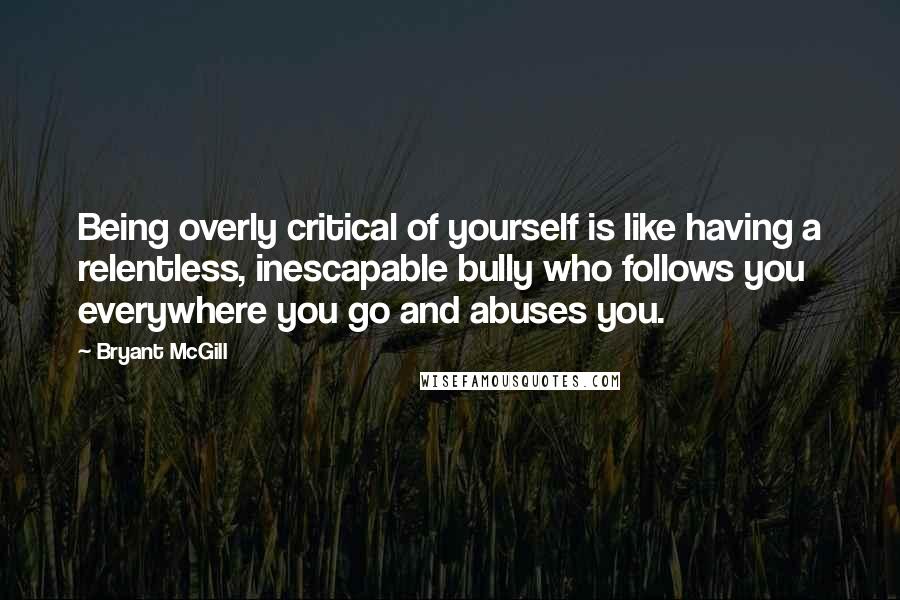 Bryant McGill Quotes: Being overly critical of yourself is like having a relentless, inescapable bully who follows you everywhere you go and abuses you.