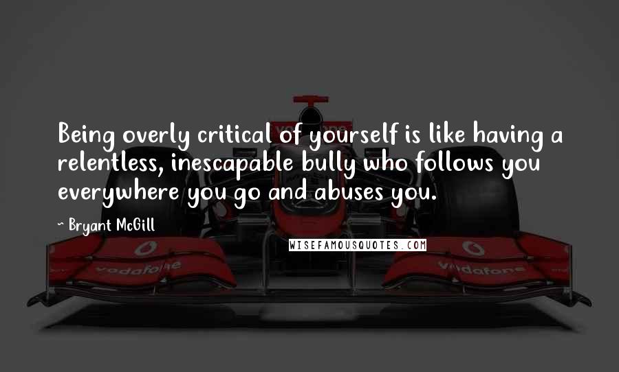 Bryant McGill Quotes: Being overly critical of yourself is like having a relentless, inescapable bully who follows you everywhere you go and abuses you.