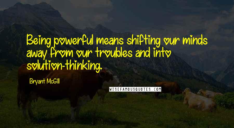 Bryant McGill Quotes: Being powerful means shifting our minds away from our troubles and into solution-thinking.