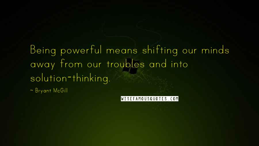 Bryant McGill Quotes: Being powerful means shifting our minds away from our troubles and into solution-thinking.