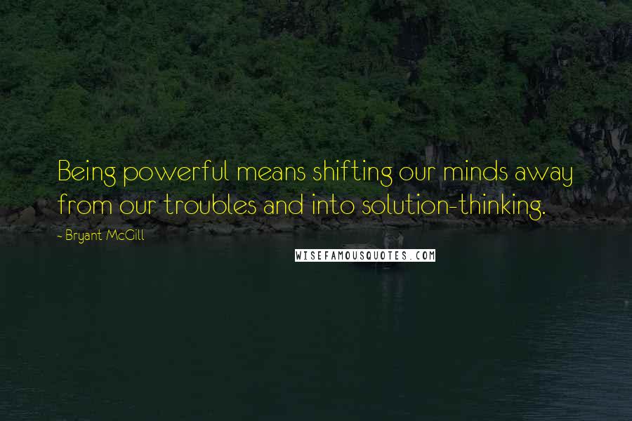 Bryant McGill Quotes: Being powerful means shifting our minds away from our troubles and into solution-thinking.