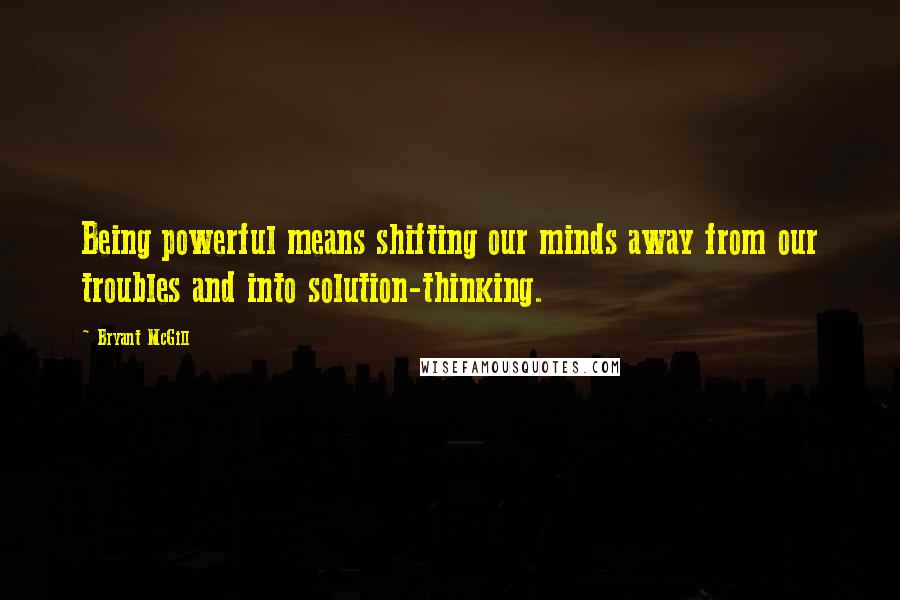 Bryant McGill Quotes: Being powerful means shifting our minds away from our troubles and into solution-thinking.