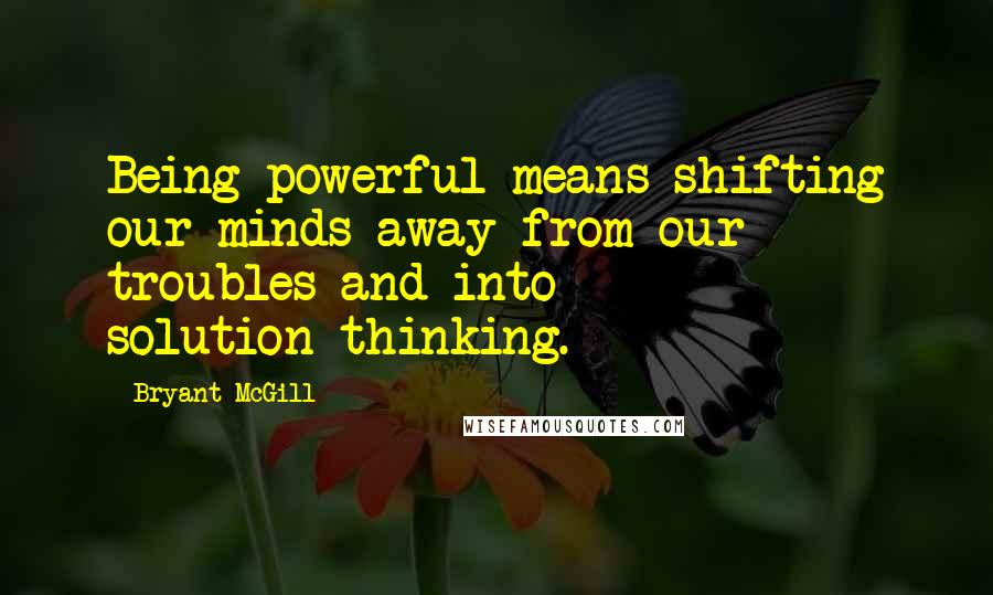 Bryant McGill Quotes: Being powerful means shifting our minds away from our troubles and into solution-thinking.