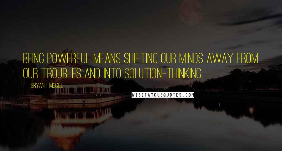 Bryant McGill Quotes: Being powerful means shifting our minds away from our troubles and into solution-thinking.