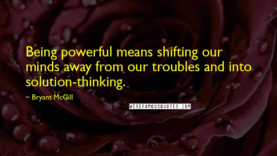 Bryant McGill Quotes: Being powerful means shifting our minds away from our troubles and into solution-thinking.