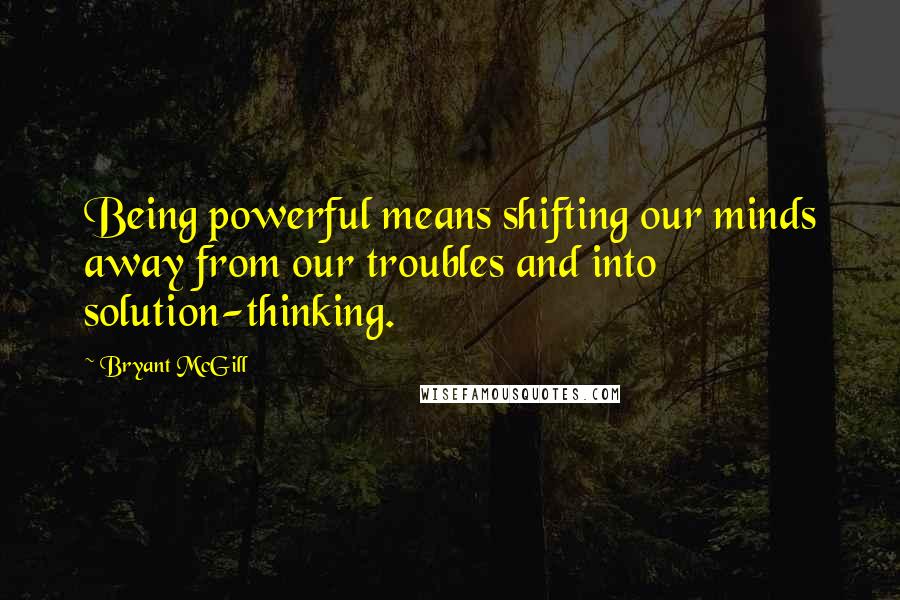 Bryant McGill Quotes: Being powerful means shifting our minds away from our troubles and into solution-thinking.