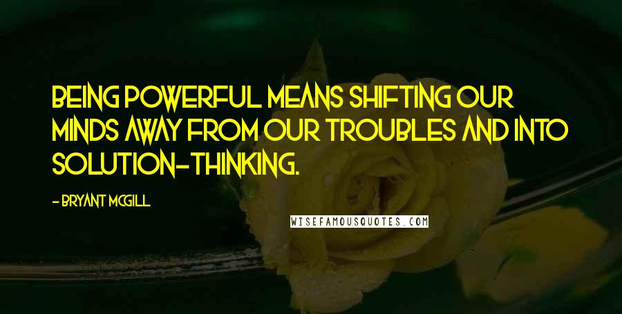 Bryant McGill Quotes: Being powerful means shifting our minds away from our troubles and into solution-thinking.