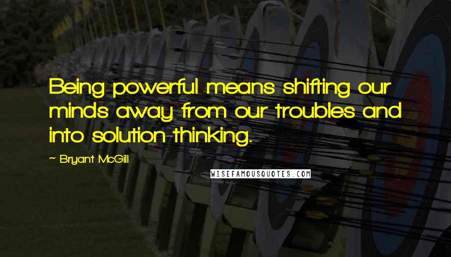 Bryant McGill Quotes: Being powerful means shifting our minds away from our troubles and into solution-thinking.