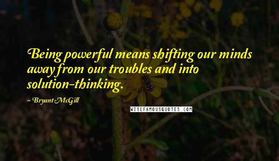 Bryant McGill Quotes: Being powerful means shifting our minds away from our troubles and into solution-thinking.