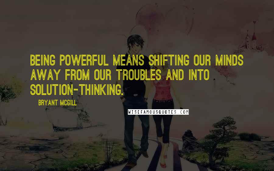 Bryant McGill Quotes: Being powerful means shifting our minds away from our troubles and into solution-thinking.