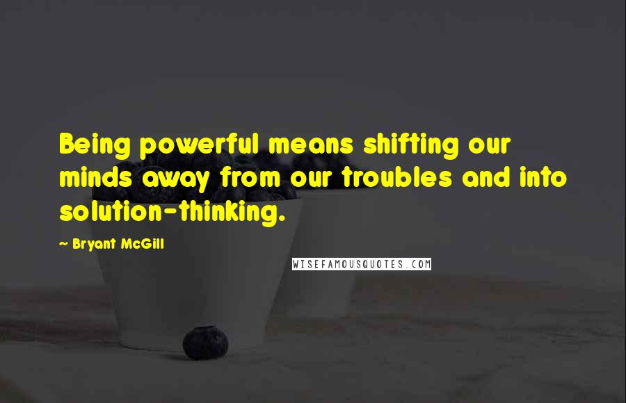 Bryant McGill Quotes: Being powerful means shifting our minds away from our troubles and into solution-thinking.