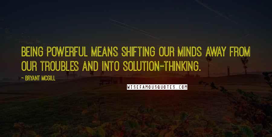 Bryant McGill Quotes: Being powerful means shifting our minds away from our troubles and into solution-thinking.