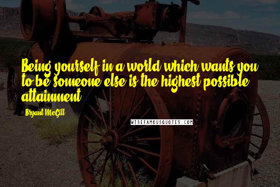 Bryant McGill Quotes: Being yourself in a world which wants you to be someone else is the highest possible attainment.